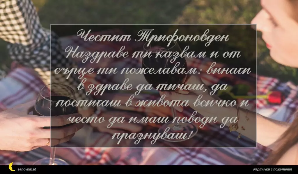 Честит Трифоновден
Наздраве ти казвам и от сърце ти пожелавам: винаги в здраве да тичаш, да постигаш в живота всичко и често да имаш поводи да празнуваш!