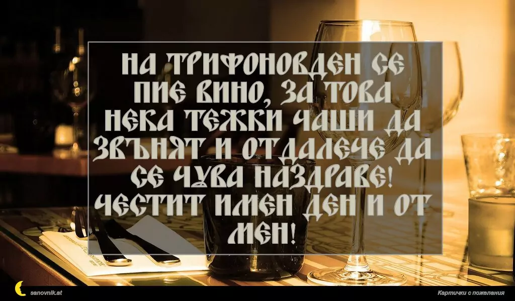 На Трифоновден се пие вино, за това нека тежки чаши да звънят и отдалече да се чува Наздраве!
Честит имен ден и от мен!