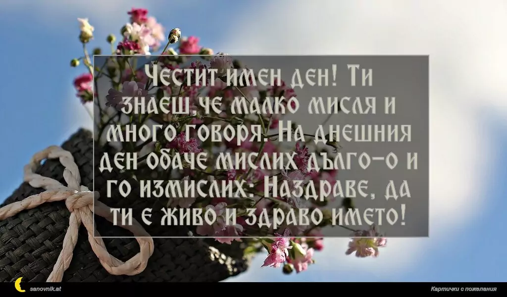 sanovnik.at - Картички за Именни Дни Честит имен ден! Ти знаеш,че малко мисля и много говоря. На днешния ден обаче мислих дълго-о и го измислих: Наздраве, да ти е живо и здраво името!