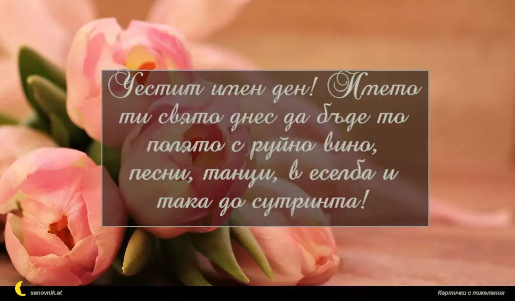 sanovnik.at - Картички за Именни Дни Честит имен ден! Името ти свято днес да бъде то полято с руйно вино, песни, танци, в еселба и така до сутринта!