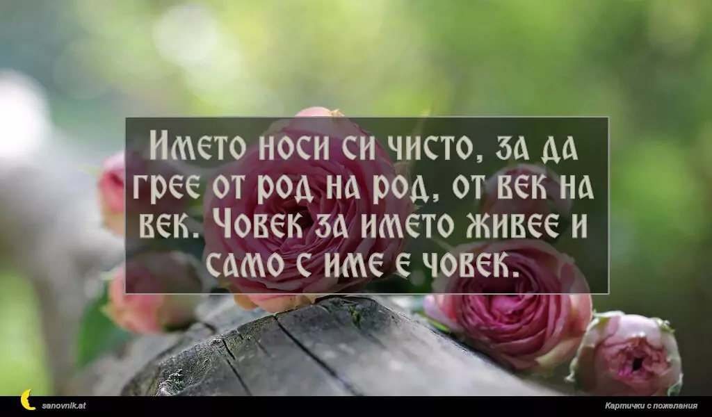 sanovnik.at - Картички за Именни Дни Името носи си чисто, за да грее от род на род, от век на век. Човек за името живее и само с име е човек.