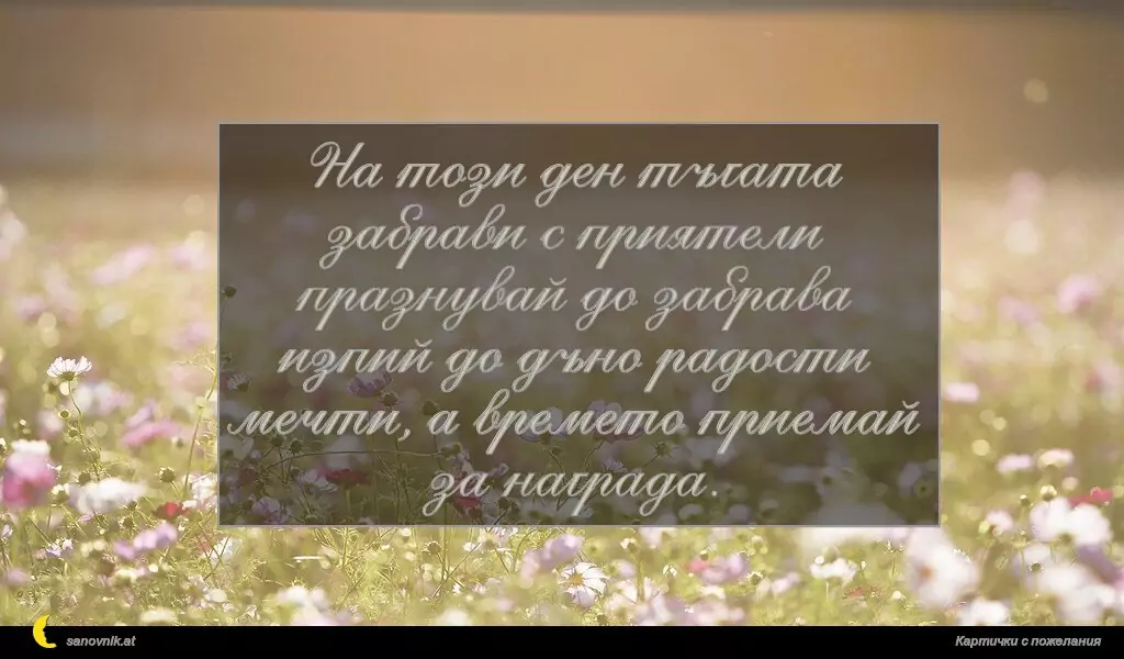 sanovnik.at - Картички за Именни Дни На този ден тъгата забрави с приятели празнувай до забрава изпий до дъно радости мечти, а времето приемай за награда.