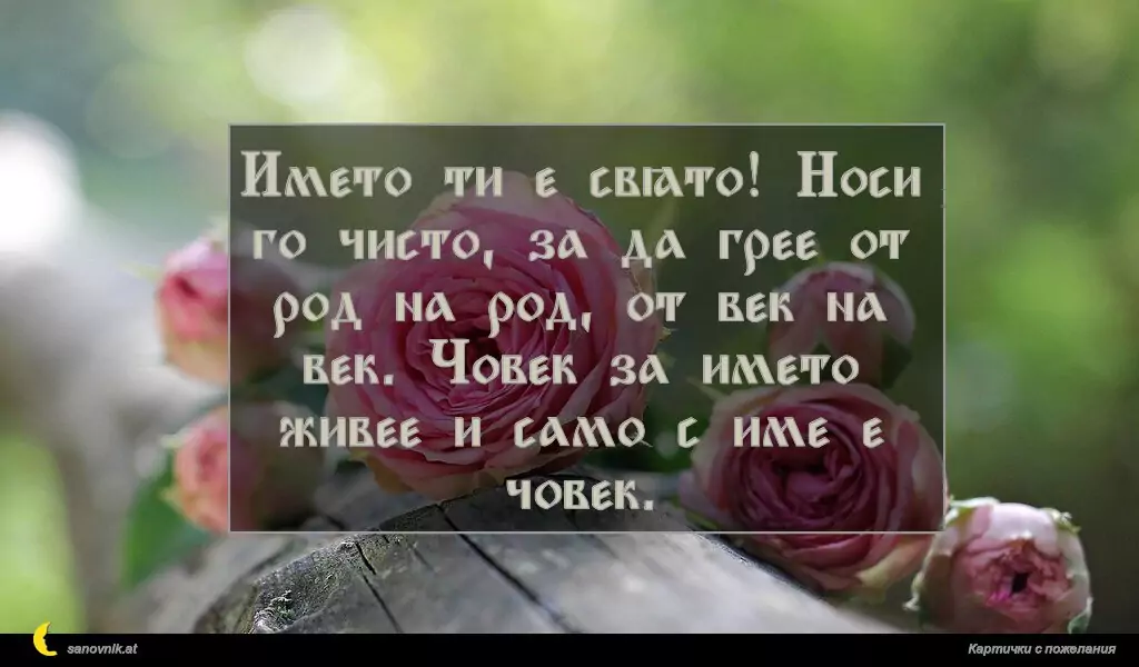 sanovnik.at - Картички за Именни Дни Името ти е свято! Носи го чисто, за да грее от род на род, от век на век. Човек за името живее и само с име е човек.