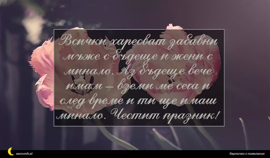 sanovnik.at - Картички за Именни Дни Всички харесват забавни мъже с бъдеще и жени с минало. Аз бъдеще вече имам – вземи ме сега и след време и ти ще имаш минало. Честит празник!