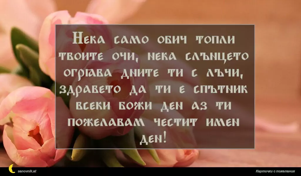sanovnik.at - Картички за Именни Дни Нека само обич топли твоите очи, нека слънцето огрява дните ти с лъчи, здравето да ти е спътник всеки божи ден аз ти пожелавам честит имен ден!
