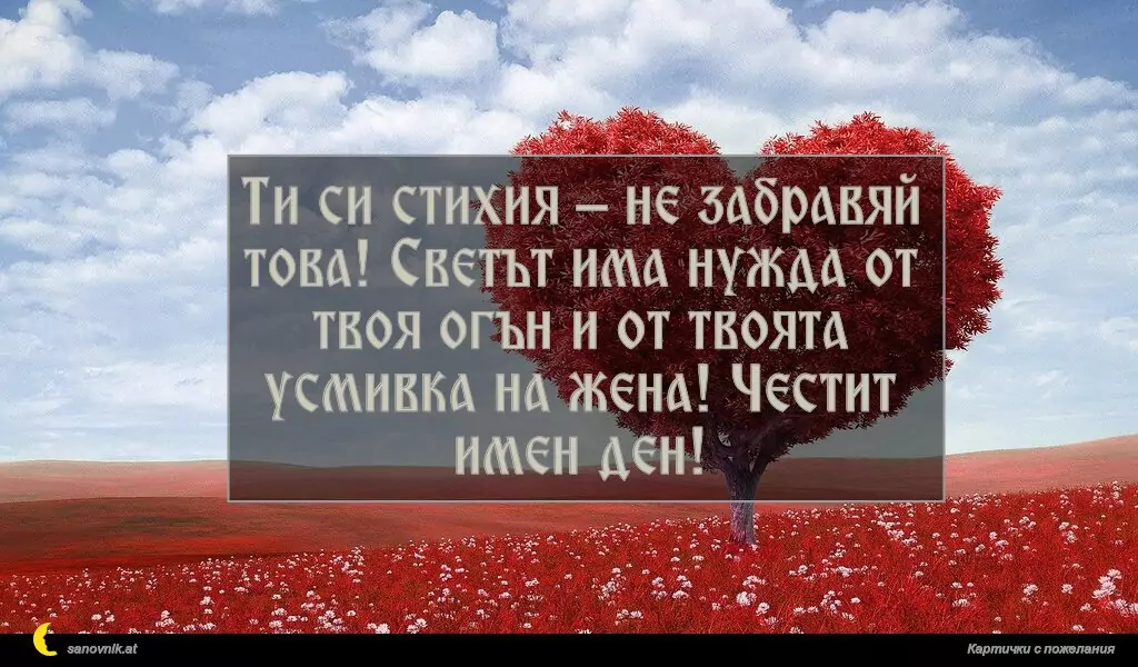 sanovnik.at - Картички за Именни Дни Ти си стихия – не забравяй това! Светът има нужда от твоя огън и от твоята усмивка на жена! Честит имен ден!