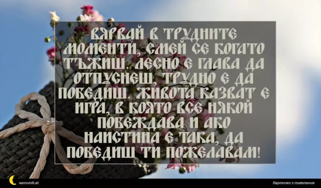 sanovnik.at - Картички за Именни Дни Вярвай в трудните моменти, смей се когато тъжиш. Лесно е глава да отпуснеш, трудно е да победиш. Живота казват е игра, в която все някой побеждава и ако наистина е така, да победиш ти пожелавам!