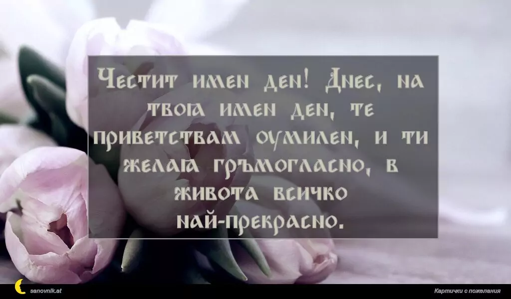 sanovnik.at - Картички за Именни Дни Честит имен ден! Днес, на твоя имен ден, те приветствам умилен, и ти желая гръмогласно, в живота всичко най-прекрасно.