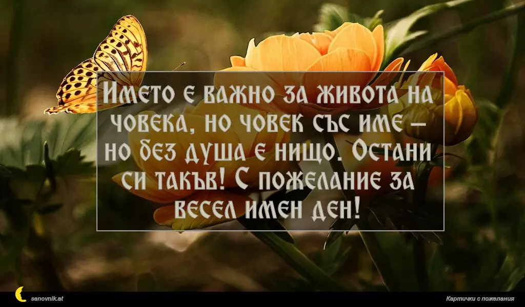 sanovnik.at - Картички за Именни Дни Името е важно за живота на човека, но човек със име – но без душа е нищо. Остани си такъв! С пожелание за весел имен ден!