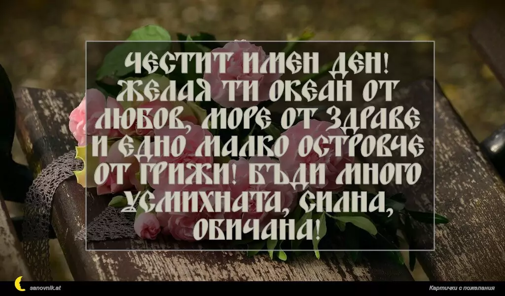 sanovnik.at - Картички за Именни Дни Честит имен ден! Желая ти океан от любов, море от здраве и едно малко островче от грижи! Бъди много усмихната, силна, обичана!