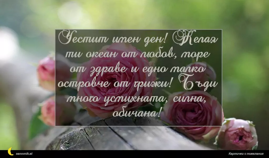 sanovnik.at - Картички за Именни Дни Честит имен ден! Желая ти океан от любов, море от здраве и едно малко островче от грижи! Бъди много усмихната, силна, обичана!