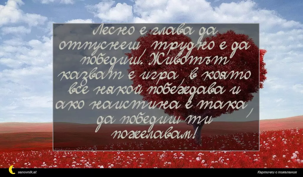 sanovnik.at - Картички за Именни Дни Лесно е глава да отпуснеш, трудно е да победиш. Животът казват е игра, в която все някой побеждава и ако наистина е така, да победиш ти пожелавам!