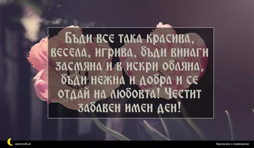 sanovnik.at - Картички за Именни Дни Бъди все така красива, весела, игрива, бъди винаги засмяна и в искри обляна, бъди нежна и добра и се отдай на любовта! Честит забавен имен ден!