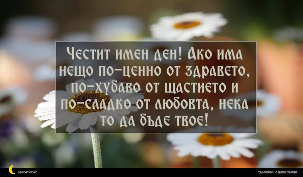 sanovnik.at - Картички за Именни Дни Честит имен ден! Ако има нещо по-ценно от здравето, по-хубаво от щастието и по-сладко от любовта, нека то да бъде твое!