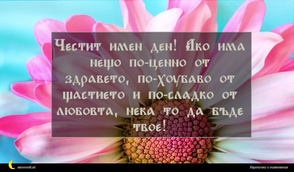 sanovnik.at - Картички за Именни Дни Честит имен ден! Ако има нещо по-ценно от здравето, по-хубаво от щастието и по-сладко от любовта, нека то да бъде твое!