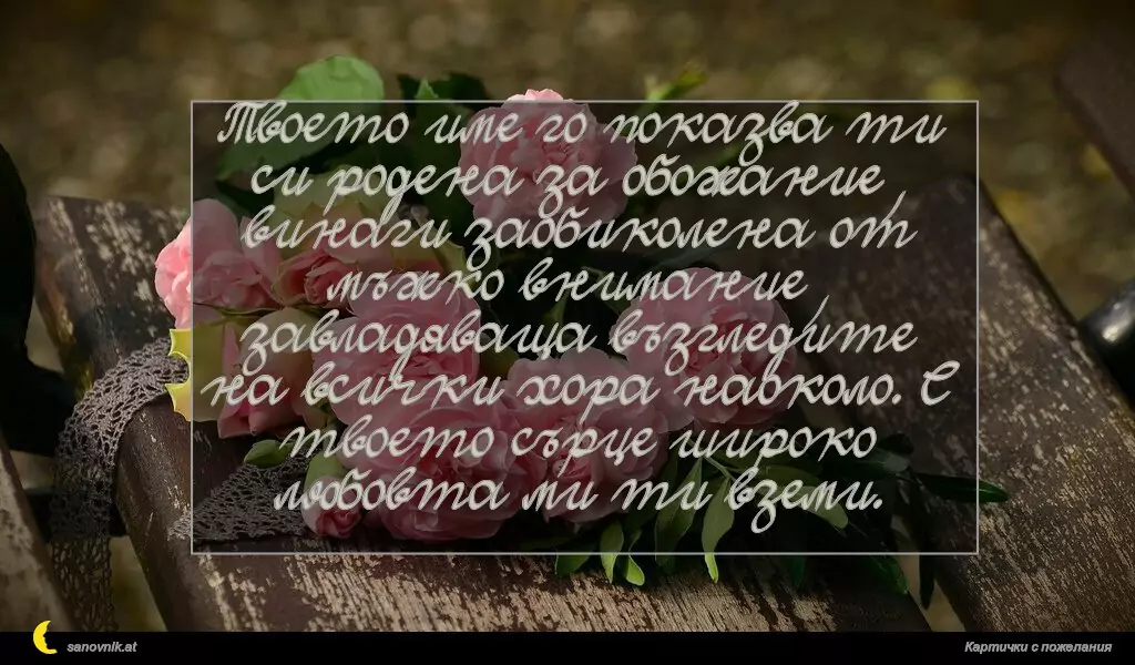 sanovnik.at - Картички за Именни Дни Твоето име го показва ти си родена за обожание, винаги заобиколена от мъжко внимание, завладяваща възгледите на всички хора наоколо. С твоето сърце широко любовта ми ти вземи.