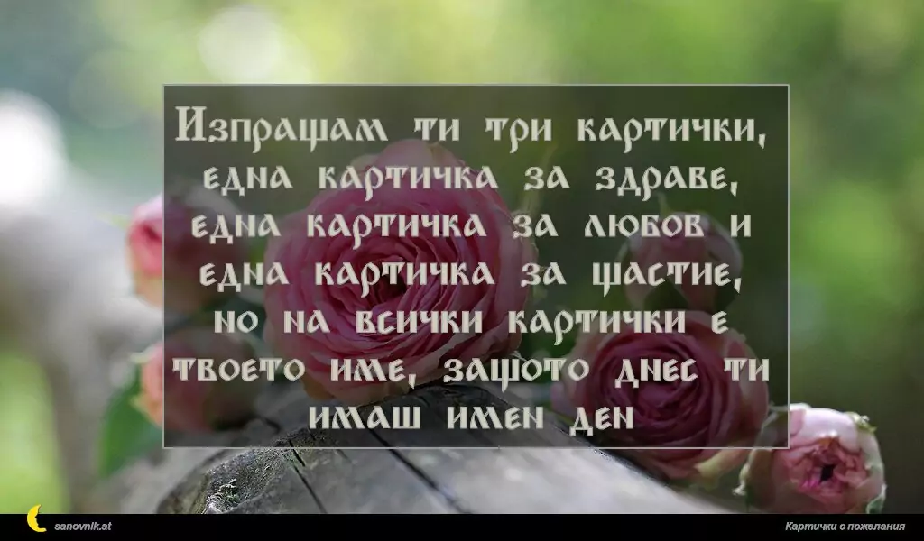 sanovnik.at - Картички за Именни Дни Изпращам ти три картички, една картичка за здраве, една картичка за любов и една картичка за щастие, но на всички картички е твоето име, защото днес ти имаш имен ден