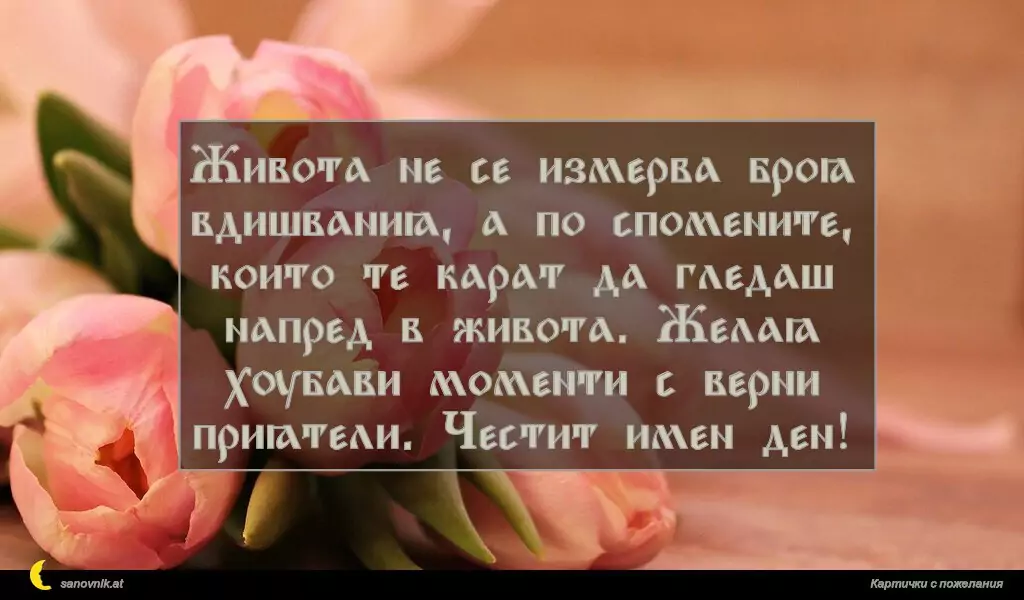 sanovnik.at - Картички за Именни Дни Живота не се измерва броя вдишвания, а по спомените, които те карат да гледаш напред в живота. Желая хубави моменти с верни приятели. Честит имен ден!