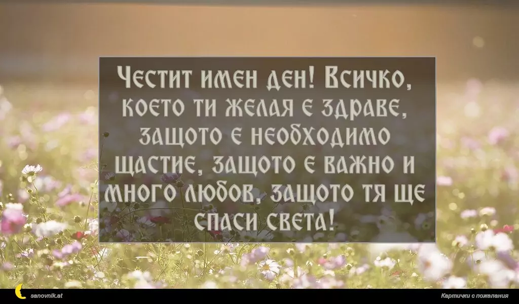 sanovnik.at - Картички за Именни Дни Честит имен ден! Всичко, което ти желая е здраве, защото е необходимо щастие, защото е важно и много любов, защото тя ще спаси света!