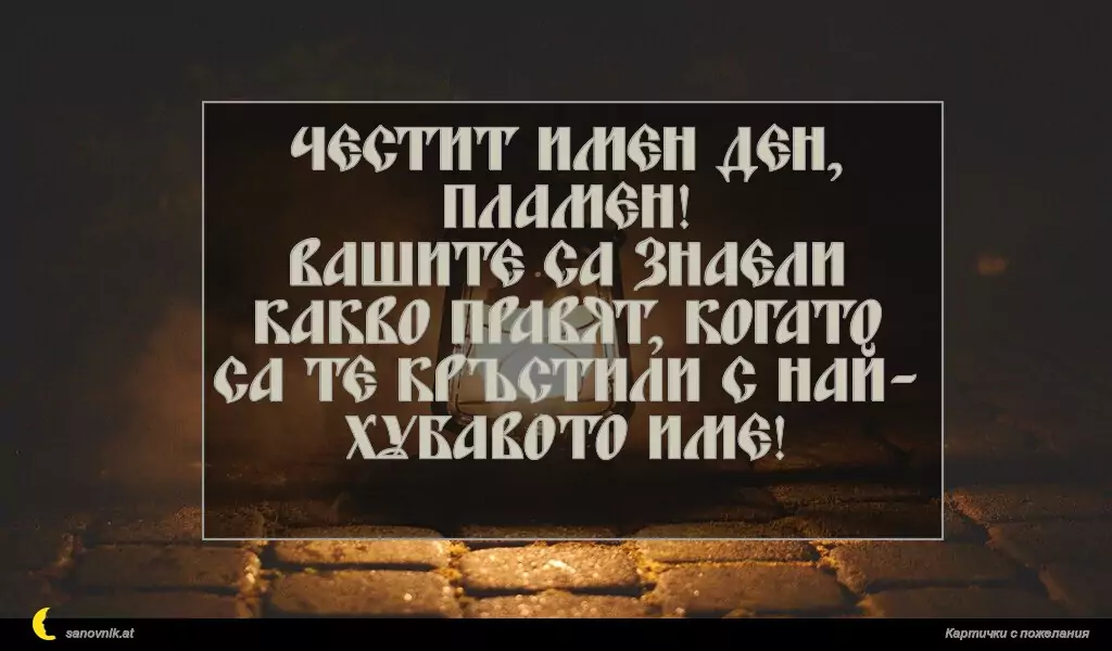 sanovnik.at - Картички за Огнян, Светла и Пламен Честит Имен Ден, Пламен!
Вашите са знаели какво правят, когато са те кръстили с най- хубавото име!