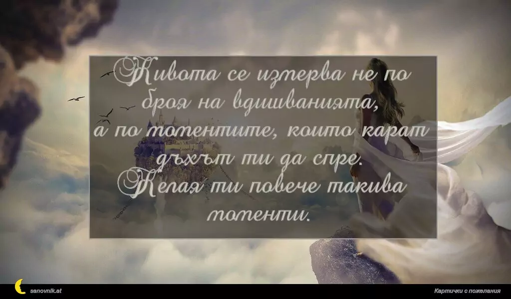 Живота се измерва не по броя на вдишванията,
а по моментите, които карат дъхът ти да спре.
Желая ти повече такива моменти.