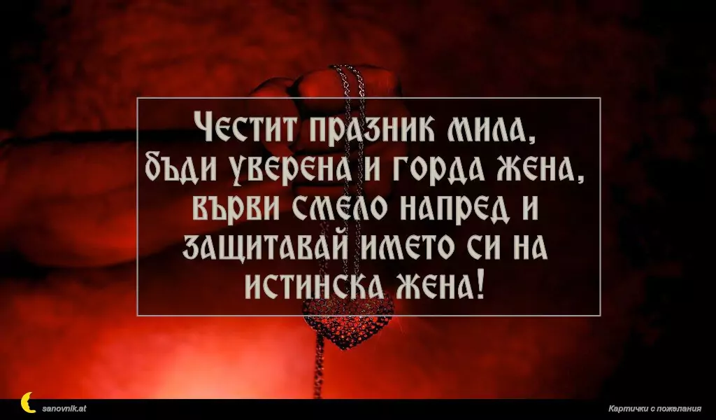 Честит празник мила,
бъди уверена и горда жена, върви смело напред и защитавай името си на истинска жена!