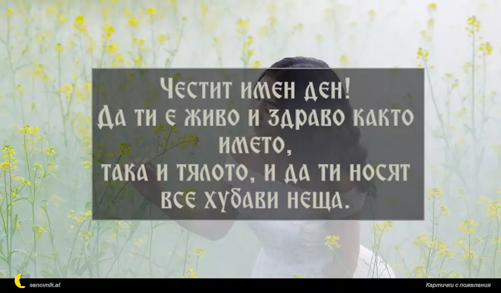 Честит имен ден!
Да ти е живо и здраво както името,
така и тялото, и да ти носят все хубави неща.