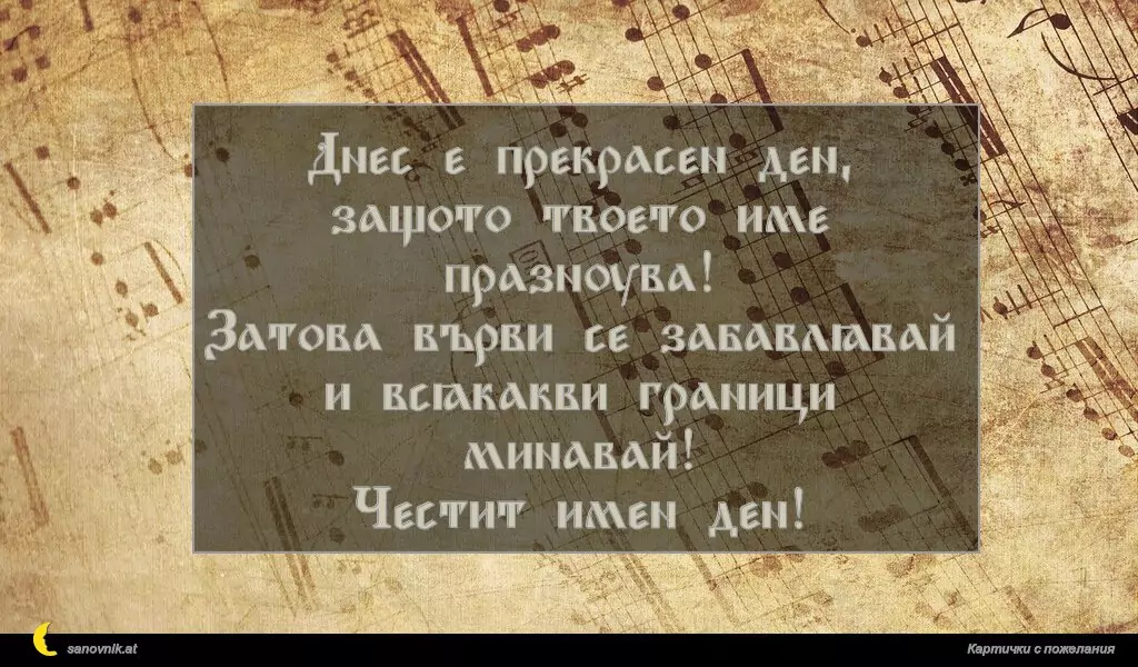 Днес е прекрасен ден,
защото твоето име празнува!
Затова върви се забавлявай
и всякакви граници минавай!
Честит имен ден!