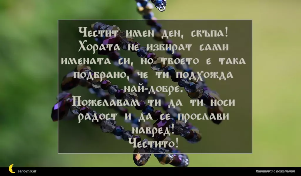 Честит имен ден, скъпа!
Хората не избират сами имената си, но твоето е така подбрано, че ти подхожда най-добре.
Пожелавам ти да ти носи радост и да се прослави навред!
Честито!