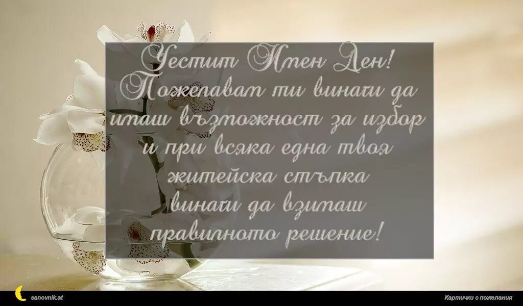 Честит Имен Ден!
Пожелавам ти винаги да имаш възможност за избор
и при всяка една твоя житейска стъпка
винаги да взимаш правилното решение!