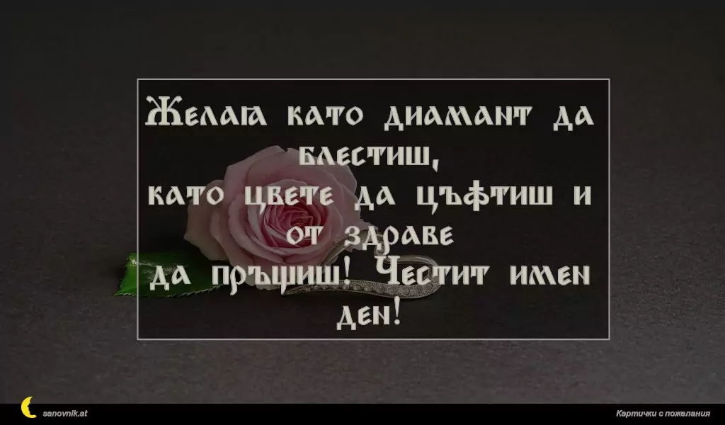 Желая като диамант да блестиш,
като цвете да цъфтиш и от здраве
да пръщиш! Честит имен ден!