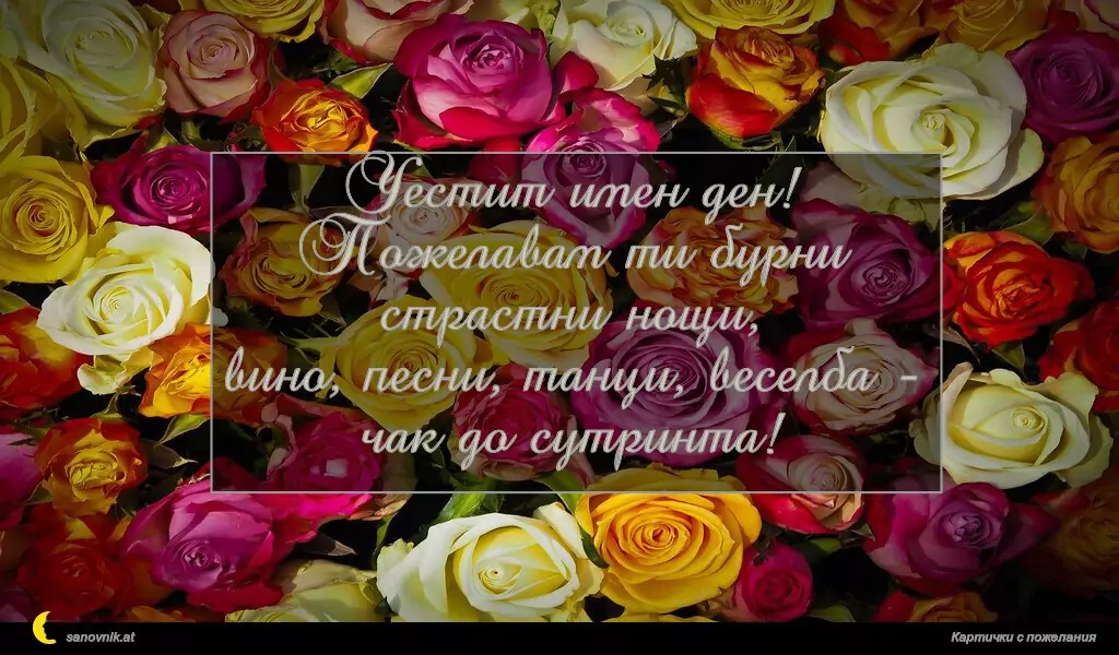 Честит имен ден!
Пожелавам ти бурни страстни нощи,
вино, песни, танци, веселба -
чак до сутринта!