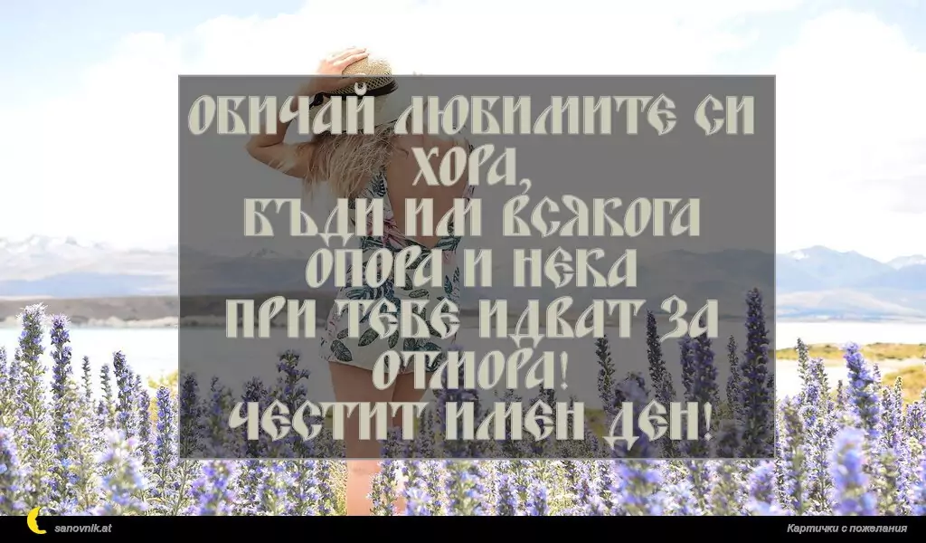 Обичай любимите си хора,
бъди им всякога опора и нека
при тебе идват за отмора!
Честит имен ден!