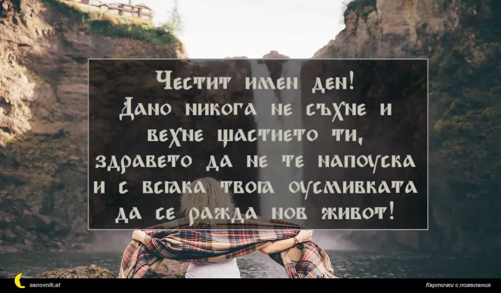 Честит имен ден!
Дано никога не съхне и вехне щастието ти,
здравето да не те напуска
и с всяка твоя усмивката да се ражда нов живот!