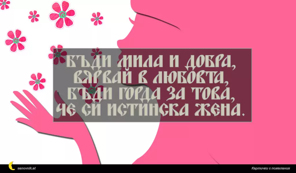 Бъди мила и добра,
вярвай в любовта,
бъди горда за това,
че си истинска жена.