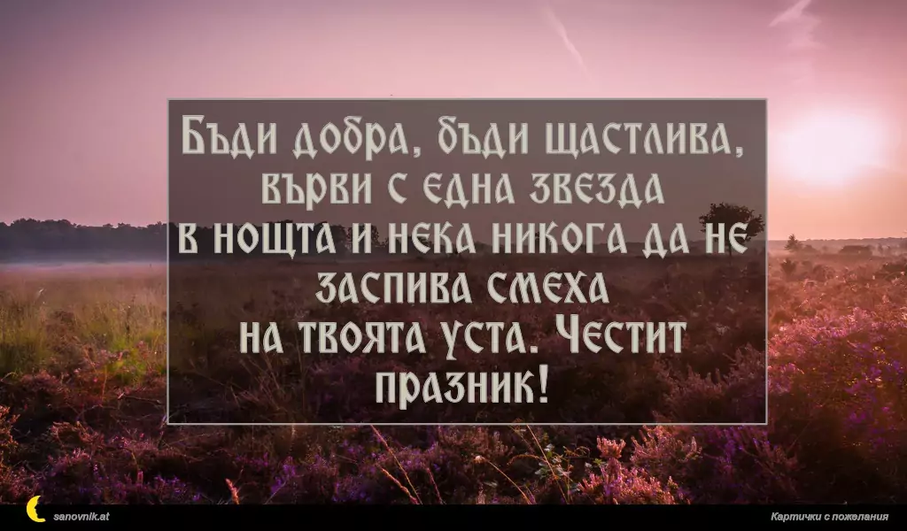 Бъди добра, бъди щастлива, върви с една звезда
в нощта и нека никога да не заспива смеха
на твоята устa. Честит празник!
