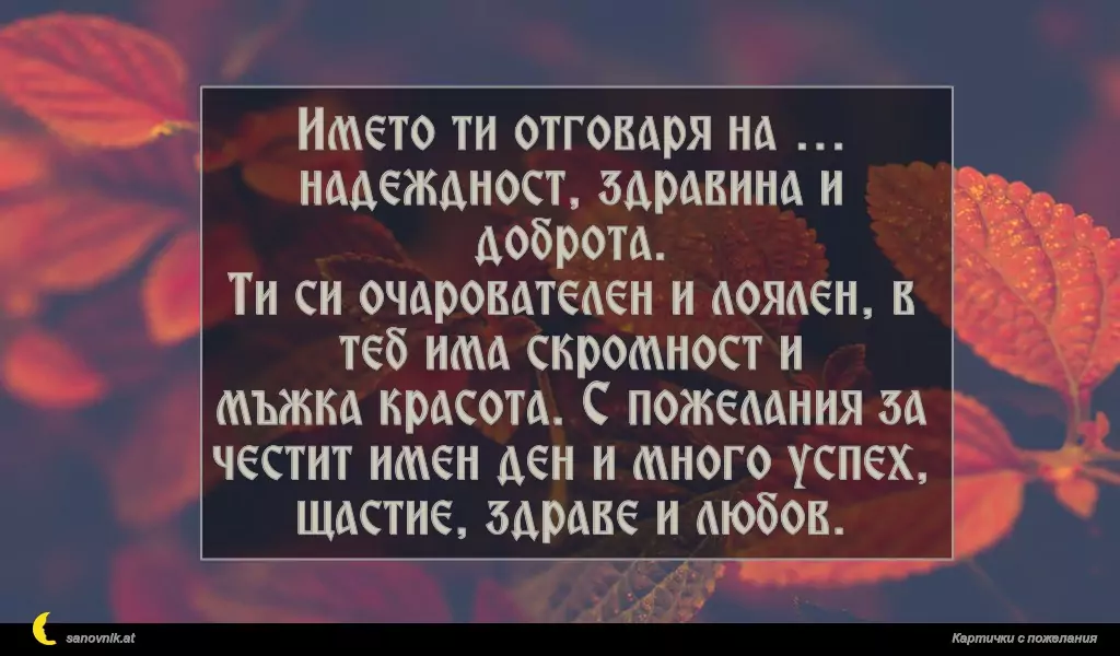 Името ти отговаря на … надеждност, здравина и доброта.
Ти си очарователен и лоялен, в теб има скромност и
мъжка красота. С пожелания за честит имен ден и много успех, щастие, здраве и любов.