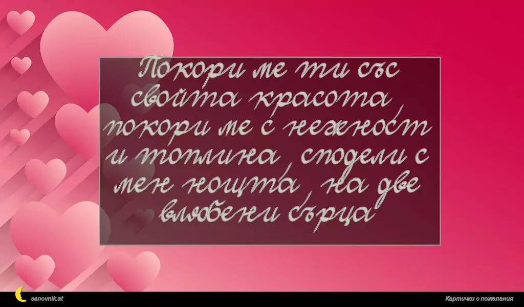 Покори ме ти със свойта красота, покори ме с нежност и топлина, сподели с мен нощта, на две влюбени сърца