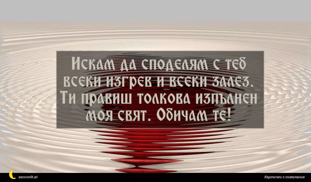 Искам да споделям с теб всеки изгрев и всеки залез.
Ти правиш толкова изпълнен моя свят. Обичам те!