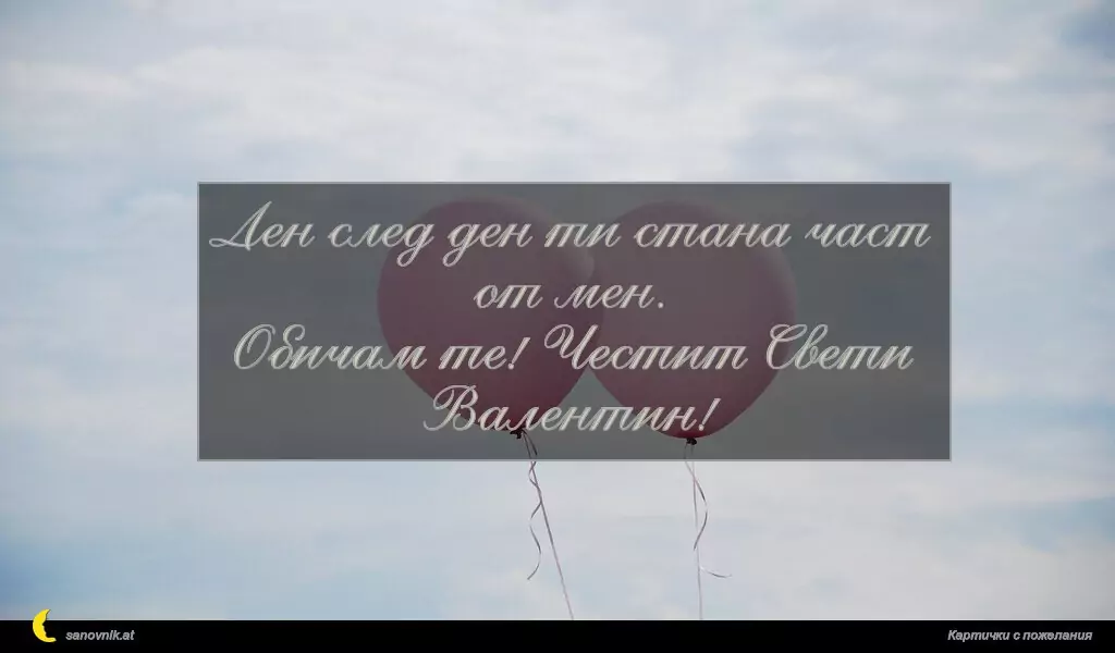 Ден след ден ти стана част от мен.
Обичам те! Честит Свети Валентин!
