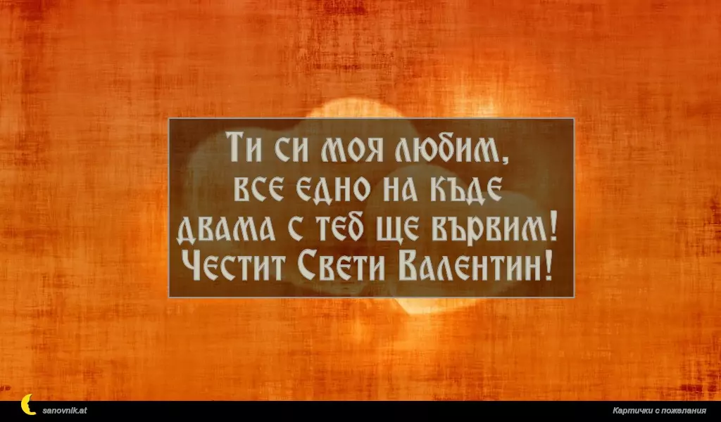 Ти си моя любим,
все едно на къде
двама с теб ще вървим!
Честит Свети Валентин!