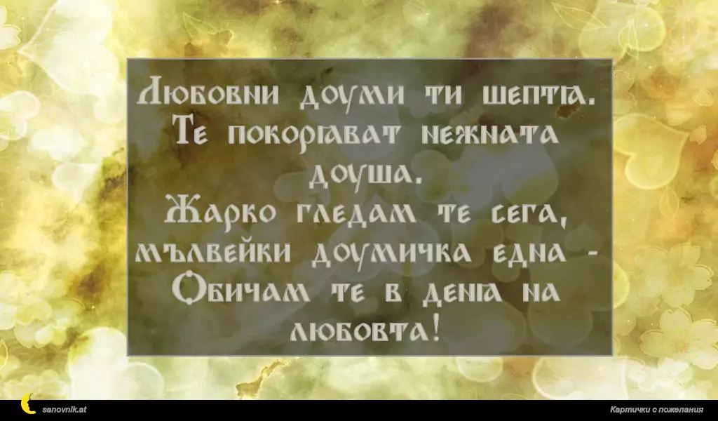 Любовни думи ти шептя.
Те покоряват нежната душа.
Жарко гледам те сега, мълвейки думичка една -
Обичам те в деня на любовта!