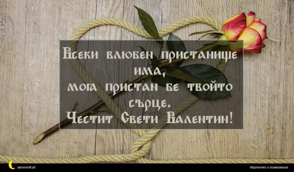 Всеки влюбен пристанище има,
моя пристан бе твойто сърце.
Честит Свети Валентин!