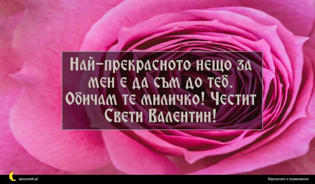 Най-прекрасното нещо за мен е да съм до теб.
Обичам те миличко! Честит Свети Валентин!