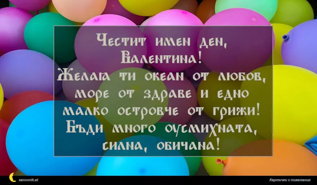 sanovnik.at - Картички за Валентин и Валентина Честит имен ден, Валентина!
Желая ти океан от любов, море от здраве и едно малко островче от грижи! Бъди много усмихната, силна, обичана!