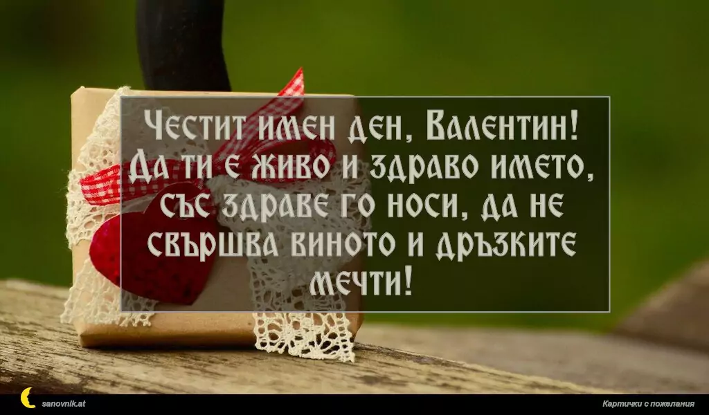 sanovnik.at - Картички за Валентин и Валентина Честит имен ден, Валентин!
Да ти е живо и здраво името, със здраве го носи, да не свършва виното и дръзките мечти!