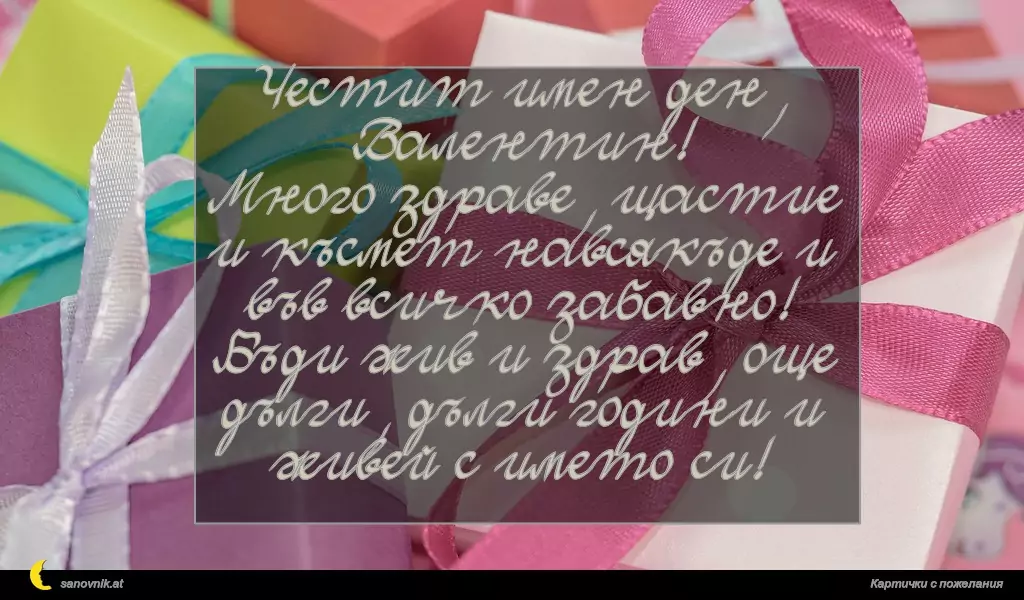 sanovnik.at - Картички за Валентин и Валентина Честит имен ден, Валентин!
Много здраве, щастие и късмет навсякъде и във всичко забавно! Бъди жив и здрав, още дълги, дълги години и живей с името си!