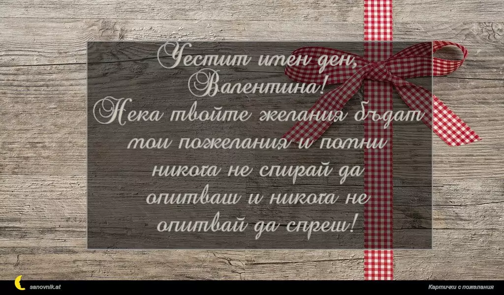 sanovnik.at - Картички за Валентин и Валентина Честит имен ден, Валентина!
Нека твойте желания бъдат мои пожелания и помни никога не спирай да опитваш и никога не опитвай да спреш!