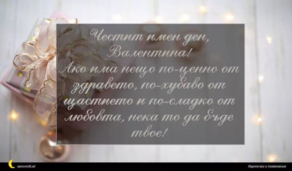 sanovnik.at - Картички за Валентин и Валентина Честит имен ден, Валентина!
Ако има нещо по-ценно от здравето, по-хубаво от щастието и по-сладко от любовта, нека то да бъде твое!