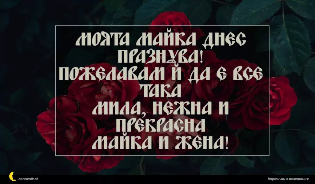Моята майка днес празнува!
Пожелавам й да е все така
мила, нежна и прекрасна
майка и жена!